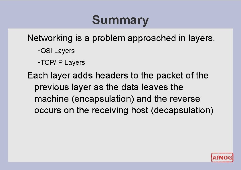 Summary Networking is a problem approached in layers. -OSI Layers -TCP/IP Layers Each layer Summary Networking is a problem approached in layers. -OSI Layers -TCP/IP Layers Each layer