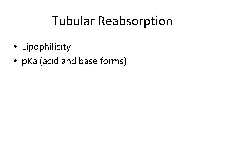 Tubular Reabsorption • Lipophilicity • p. Ka (acid and base forms) 