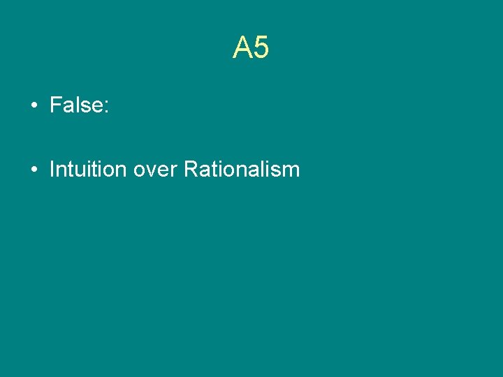 A 5 • False: • Intuition over Rationalism 