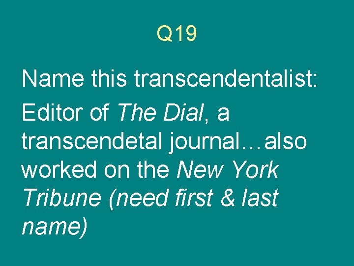 Q 19 Name this transcendentalist: Editor of The Dial, a transcendetal journal…also worked on