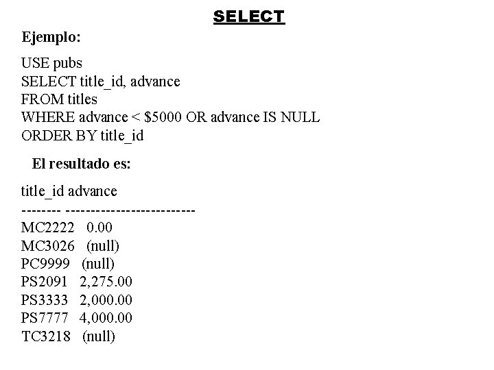SELECT Ejemplo: USE pubs SELECT title_id, advance FROM titles WHERE advance < $5000 OR