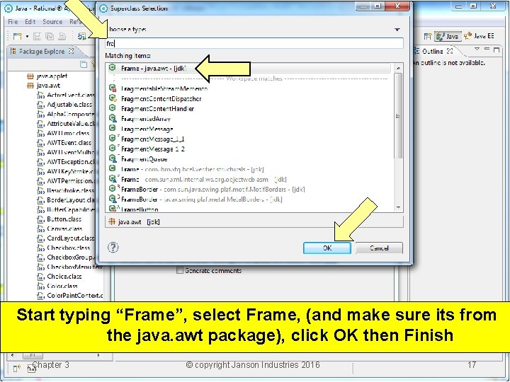 Start typing “Frame”, select Frame, (and make sure its from the java. awt package),