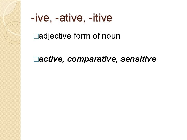 -ive, -ative, -itive �adjective form of noun �active, comparative, sensitive 