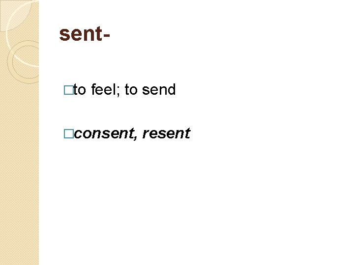 sent- �to feel; to send �consent, resent 