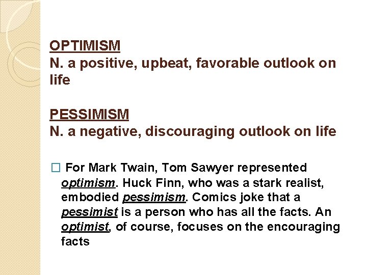 OPTIMISM N. a positive, upbeat, favorable outlook on life PESSIMISM N. a negative, discouraging