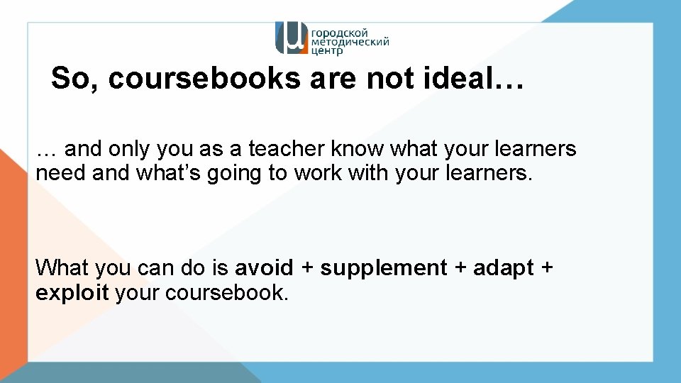 So, coursebooks are not ideal… … and only you as a teacher know what