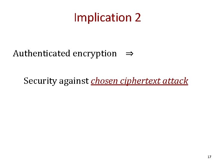 Implication 2 Authenticated encryption ⇒ Security against chosen ciphertext attack 17 