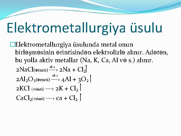 Elektrometallurgiya üsulu �Elektrometallurgiya üsulunda metal onun birləşməsinin ərintisindən elektrolizlə alınır. Adətən, bu yolla aktiv