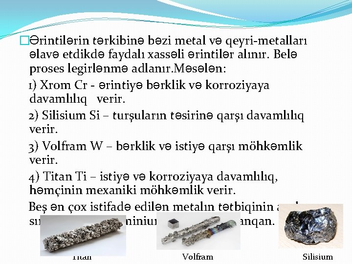 �Ərintilərin tərkibinə bəzi metal və qeyri-metalları əlavə etdikdə faydalı xassəli ərintilər alınır. Belə proses