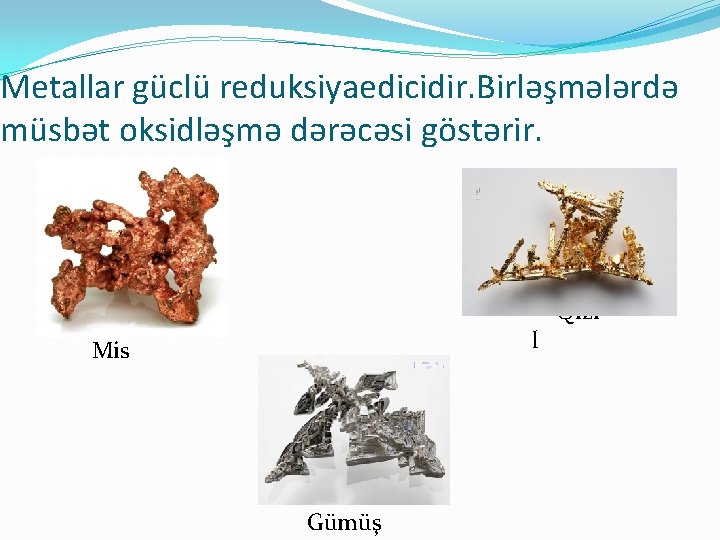 Metallar güclü reduksiyaedicidir. Birləşmələrdə müsbət oksidləşmə dərəcəsi göstərir. Qızı l Mis Gümüş 