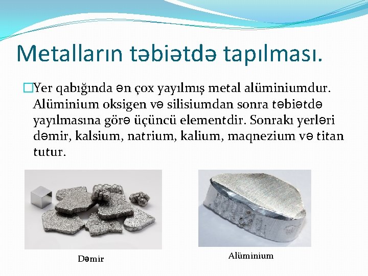 Metalların təbiətdə tapılması. �Yer qabığında ən çox yayılmış metal alüminiumdur. Alüminium oksigen və silisiumdan