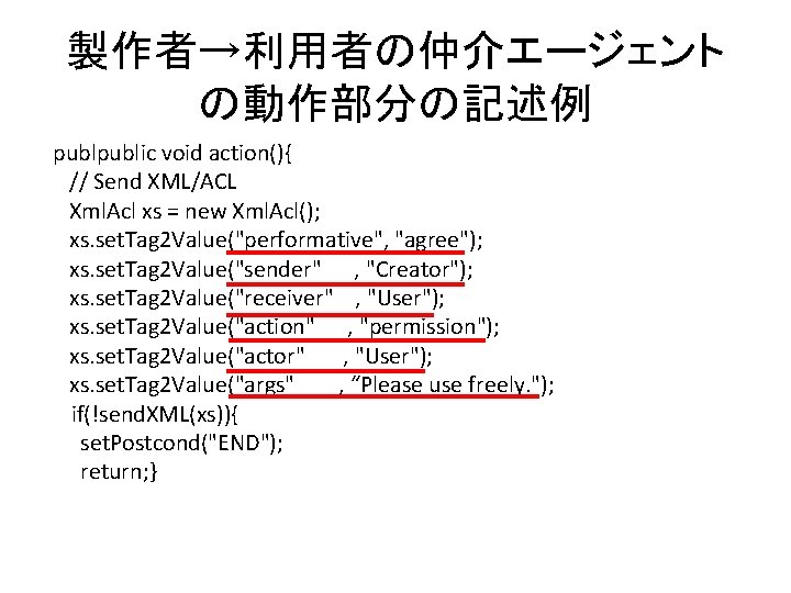 製作者→利用者の仲介エージェント の動作部分の記述例 public void action(){ // Send XML/ACL Xml. Acl xs = new Xml.