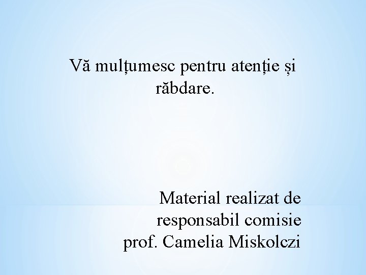 Vă mulțumesc pentru atenție și răbdare. Material realizat de responsabil comisie prof. Camelia Miskolczi Vă mulțumesc pentru atenție și răbdare. Material realizat de responsabil comisie prof. Camelia Miskolczi