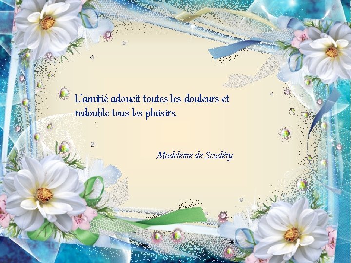 L’amitié adoucit toutes les douleurs et redouble tous les plaisirs. Madeleine de Scudéry. 