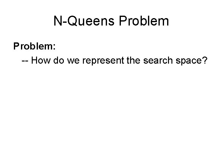 N-Queens Problem: -- How do we represent the search space? 