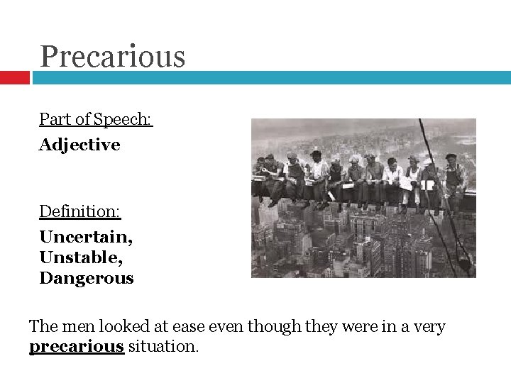 Precarious Part of Speech: Adjective Definition: Uncertain, Unstable, Dangerous The men looked at ease