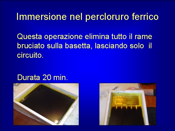 Immersione nel percloruro ferrico Questa operazione elimina tutto il rame bruciato sulla basetta, lasciando