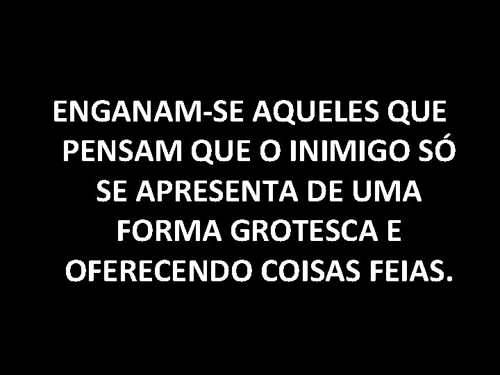 ENGANAM-SE AQUELES QUE PENSAM QUE O INIMIGO SÓ SE APRESENTA DE UMA FORMA GROTESCA