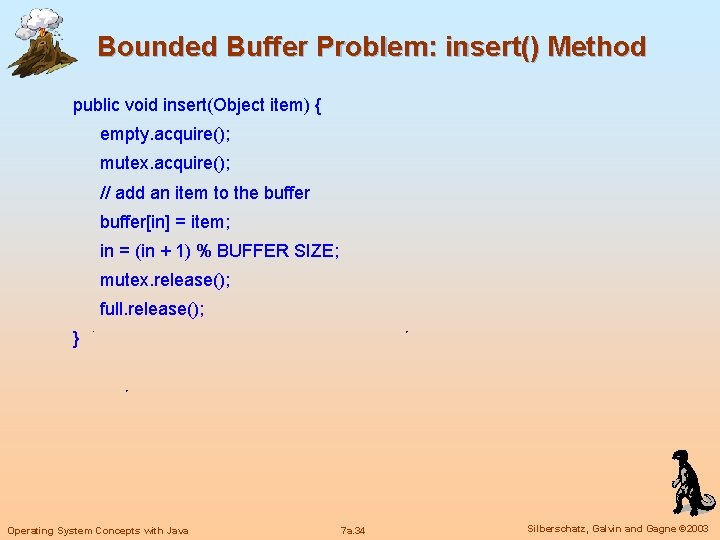 Bounded Buffer Problem: insert() Method public void insert(Object item) { empty. acquire(); mutex. acquire();