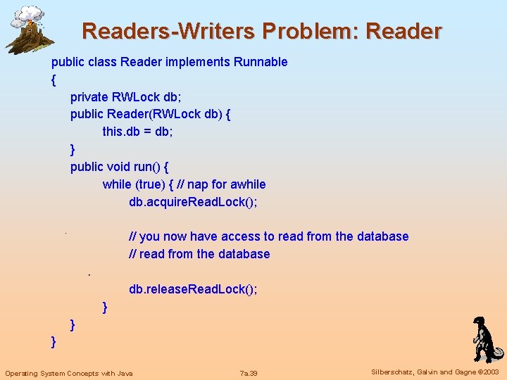 Readers-Writers Problem: Reader public class Reader implements Runnable { private RWLock db; public Reader(RWLock