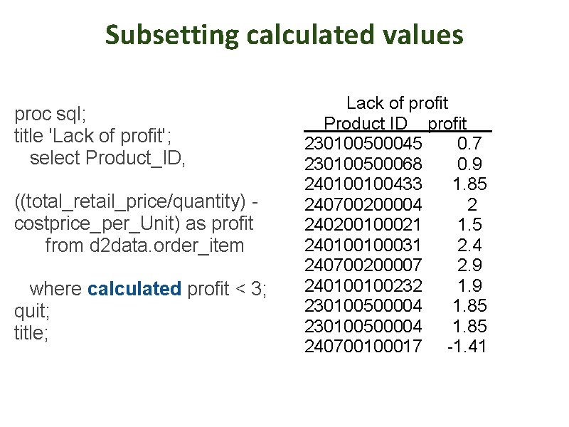 Subsetting calculated values proc sql; title 'Lack of profit'; select Product_ID, ((total_retail_price/quantity) - costprice_per_Unit)
