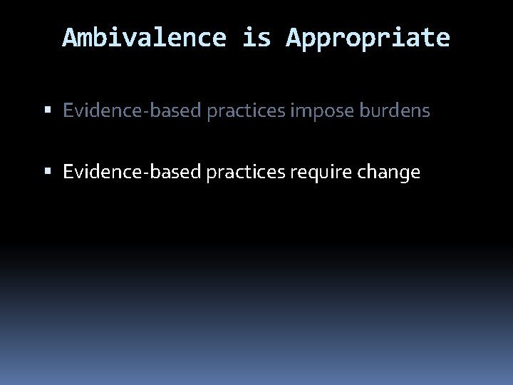 Ambivalence is Appropriate Evidence-based practices impose burdens Evidence-based practices require change 