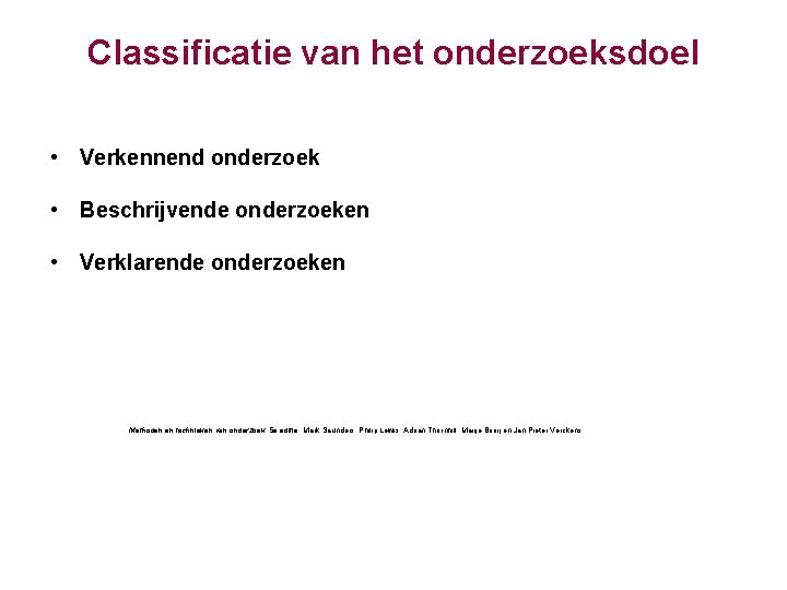 Classificatie van het onderzoeksdoel • Verkennend onderzoek • Beschrijvende onderzoeken • Verklarende onderzoeken Methoden