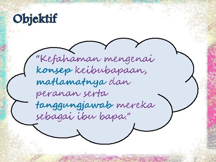 Objektif “Kefahaman mengenai konsep keibubapaan, matlamatnya dan peranan serta tanggungjawab mereka sebagai ibu bapa. Objektif “Kefahaman mengenai konsep keibubapaan, matlamatnya dan peranan serta tanggungjawab mereka sebagai ibu bapa.