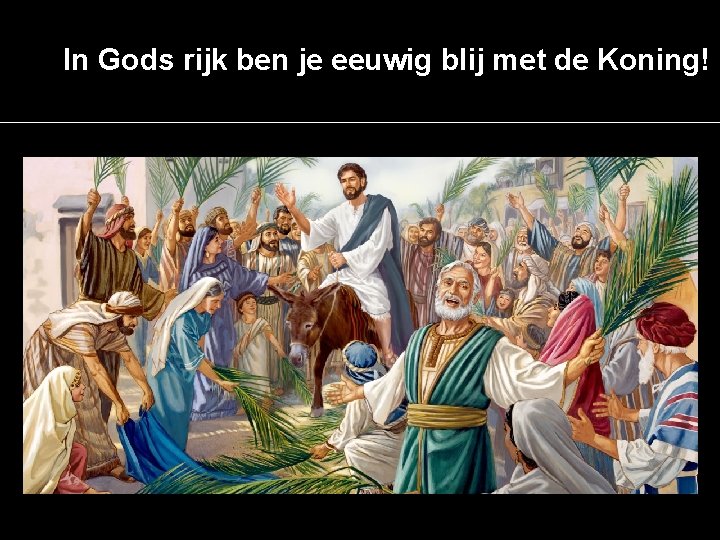 In Gods rijk ben je eeuwig blij met de Koning! 