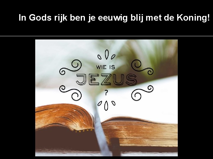 In Gods rijk ben je eeuwig blij met de Koning! 