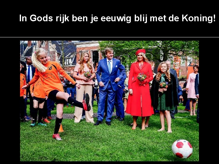 In Gods rijk ben je eeuwig blij met de Koning! 