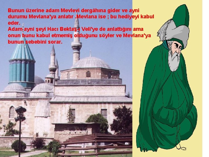 Bunun üzerine adam Mevlevi dergâhına gider ve ayni durumu Mevlana'ya anlatır. Mevlana ise ;