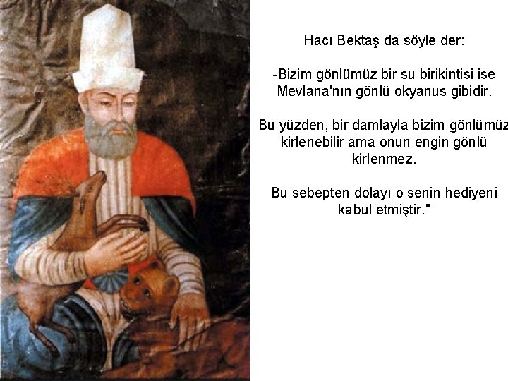 Hacı Bektaş da söyle der: -Bizim gönlümüz bir su birikintisi ise Mevlana'nın gönlü okyanus