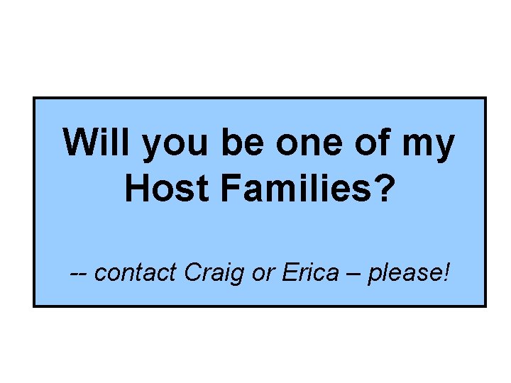 Will you be one of my Host Families? -- contact Craig or Erica –