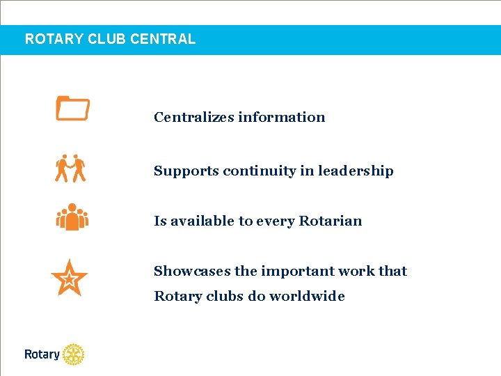 ROTARY CLUB CENTRAL Centralizes information Supports continuity in leadership Is available to every Rotarian