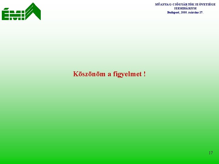 MŰANYAG-CSŐGYÁRTÓK SZÖVETSÉGE SZEMINÁRIUM Budapest, 2008. március 27. Köszönöm a figyelmet ! 17 