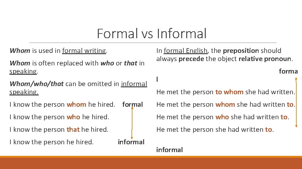 Formal vs Informal Whom is used in formal writing. In formal English, the preposition