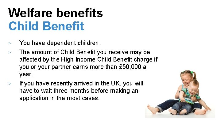 Welfare benefits Child Benefit > > > You have dependent children. The amount of