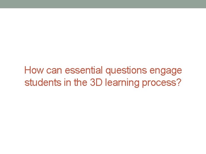 How can essential questions engage students in the 3 D learning process? How can essential questions engage students in the 3 D learning process?