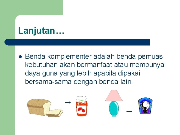 Lanjutan… l Benda komplementer adalah benda pemuas kebutuhan akan bermanfaat atau mempunyai daya guna