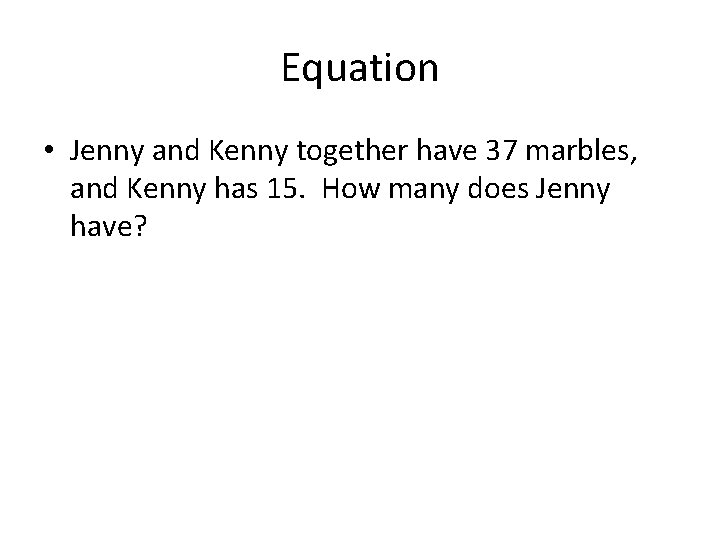 Equation • Jenny and Kenny together have 37 marbles, and Kenny has 15. How