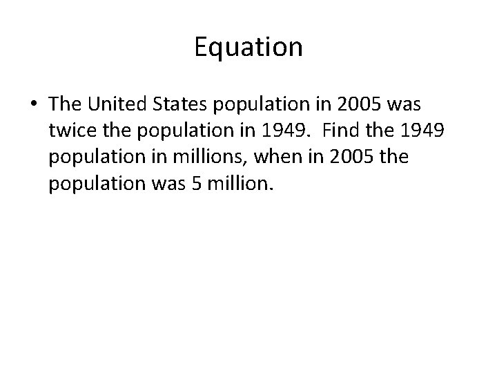 Equation • The United States population in 2005 was twice the population in 1949.