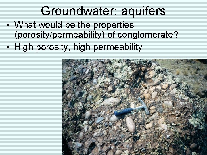 Groundwater: aquifers • What would be the properties (porosity/permeability) of conglomerate? • High porosity,