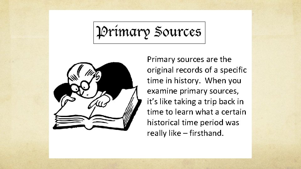 Primary sources are the original records of a specific time in history. When you