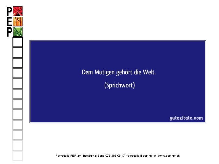 Ich sage: Dem Mutigen gehört die Welt Fachstelle PEP am Inselspital Bern 076 368