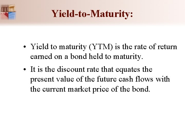 Yield-to-Maturity: • Yield to maturity (YTM) is the rate of return earned on a