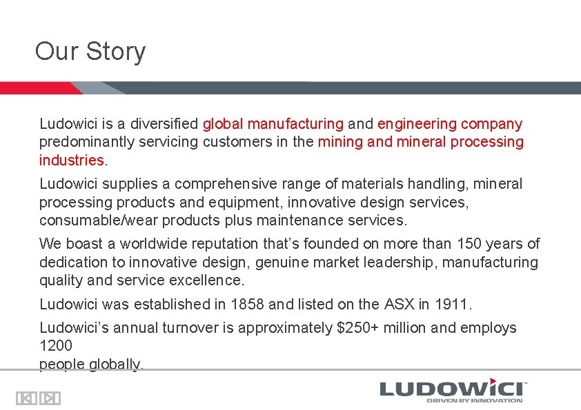 Our Story Ludowici is a diversified global manufacturing and engineering company predominantly servicing customers