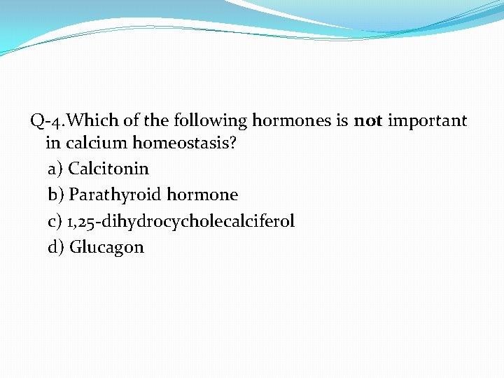 Q-4. Which of the following hormones is not important in calcium homeostasis? a) Calcitonin