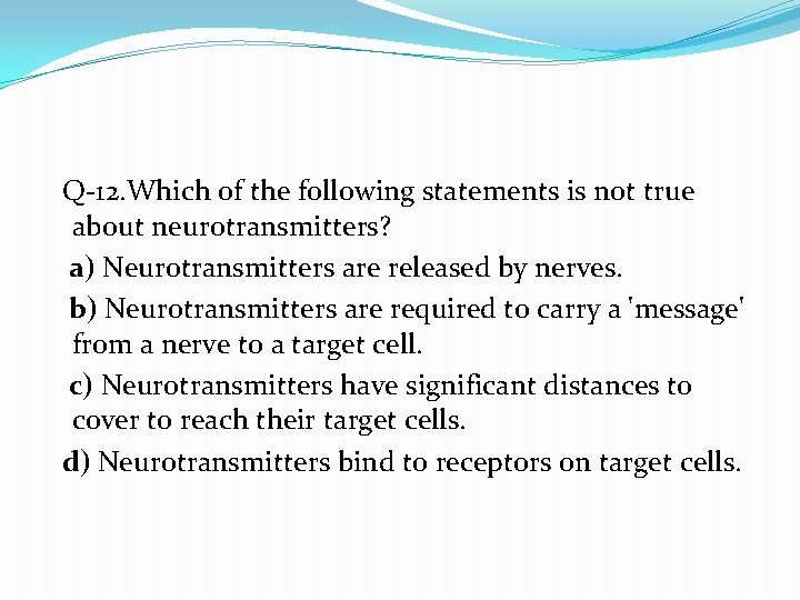  Q-12. Which of the following statements is not true about neurotransmitters? a) Neurotransmitters