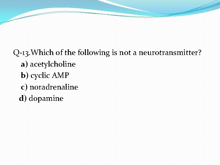 Q-13. Which of the following is not a neurotransmitter? a) acetylcholine b) cyclic AMP